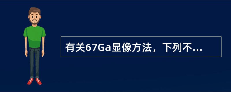 有关67Ga显像方法，下列不正确的是（）。