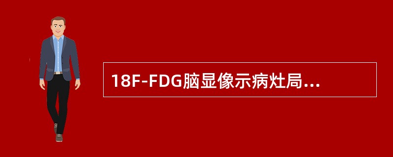 18F-FDG脑显像示病灶局部葡萄糖代谢率增高可能是以下哪种情况（）。