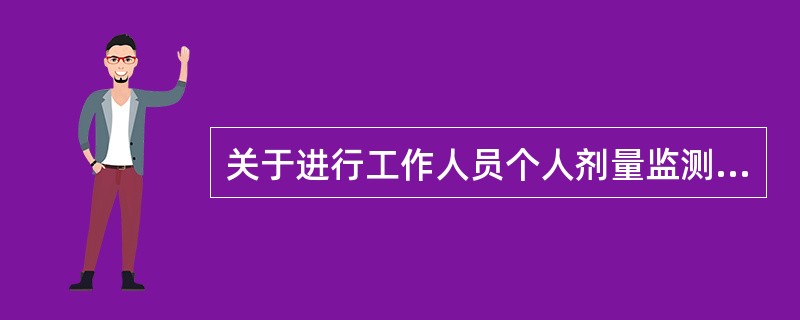 关于进行工作人员个人剂量监测的说法哪种是错误的（）。