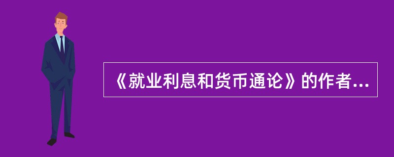 《就业利息和货币通论》的作者是下面哪一位：（）