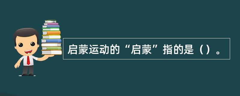 启蒙运动的“启蒙”指的是（）。