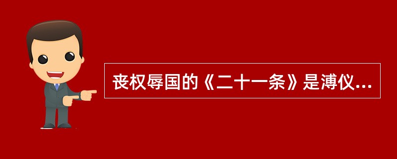 丧权辱国的《二十一条》是溥仪政府与日本签订的。