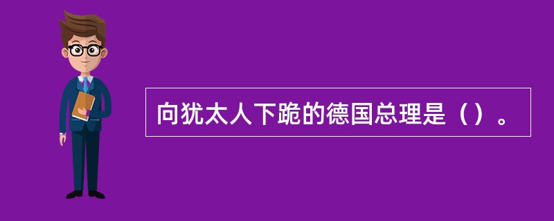 向犹太人下跪的德国总理是（）。