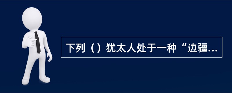 下列（）犹太人处于一种“边疆式”的社会地位中。