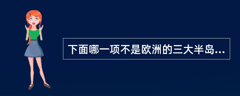 下面哪一项不是欧洲的三大半岛之一：（）