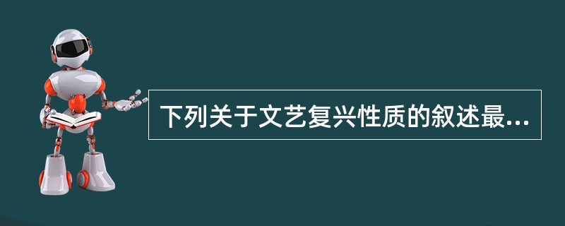 下列关于文艺复兴性质的叙述最确切的是一组是（）。①是资产阶级文化的新潮流②古希腊