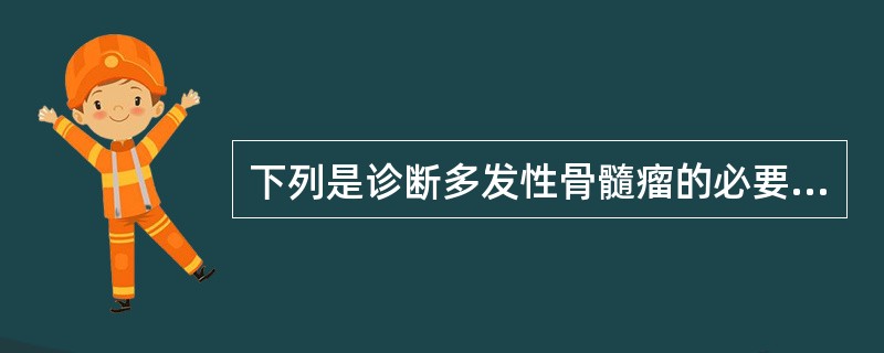 下列是诊断多发性骨髓瘤的必要条件的是（）。