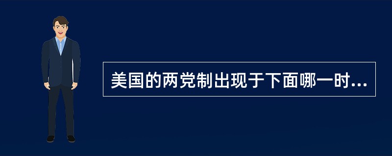 美国的两党制出现于下面哪一时期：（）