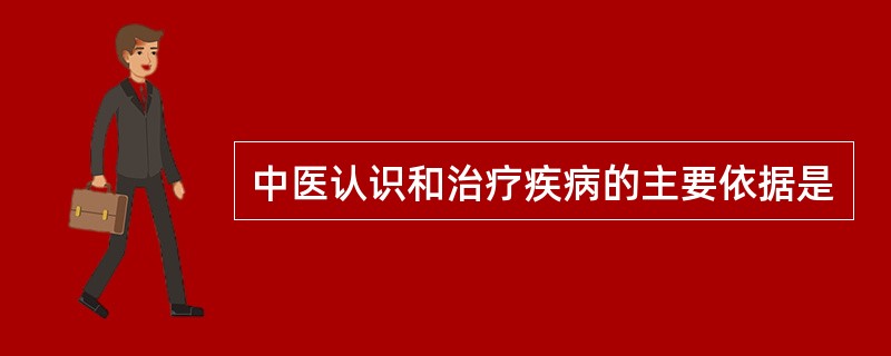 中医认识和治疗疾病的主要依据是