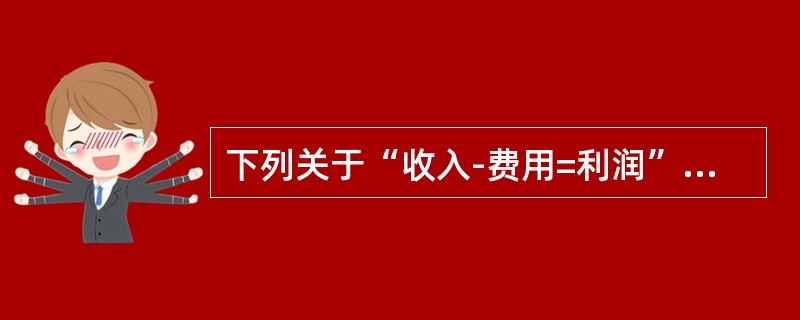 下列关于“收入-费用=利润”的说法正确的是（）.