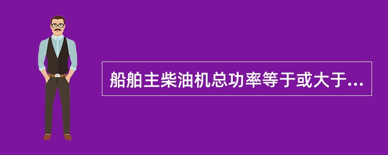 船舶主柴油机总功率等于或大于22KW（30马力）但小于220KW的内河船舶，应至