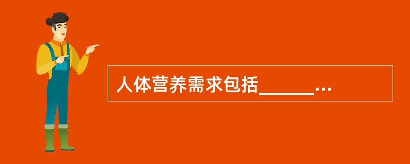 人体营养需求包括_____________需求和____________需求。机