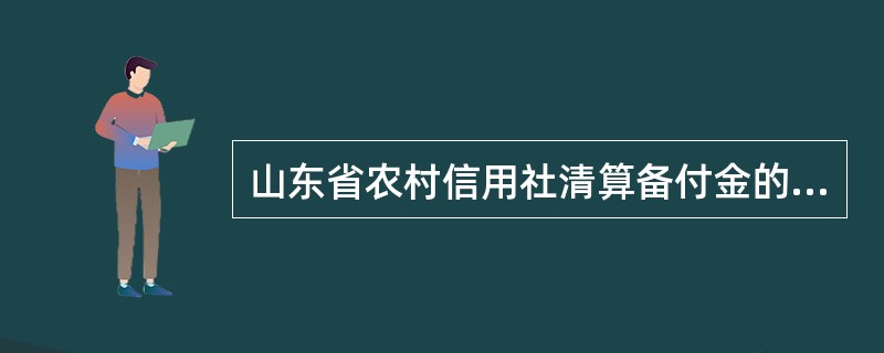 山东省农村信用社清算备付金的上存与调回采取下级清算机构发起，上级清算机构审查确认