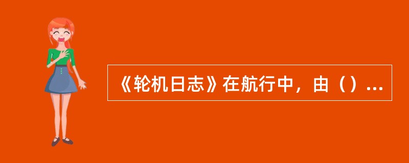 《轮机日志》在航行中，由（）负责填写并签字；停泊中，由（）负责填写并签字。