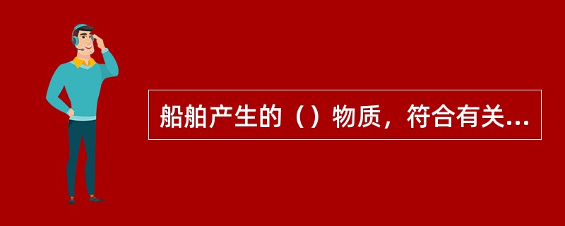 船舶产生的（）物质，符合有关规定要求后可以向内河水体排放。