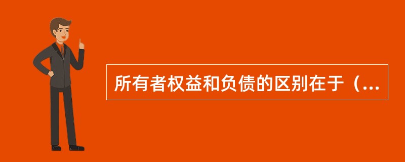 所有者权益和负债的区别在于（）。