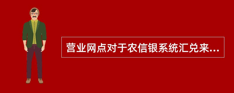 营业网点对于农信银系统汇兑来账退汇可由接收行柜员主动退汇，也可根据他行的退汇申请