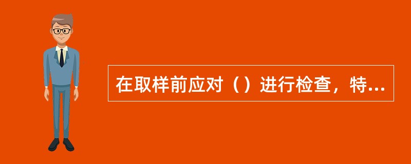 在取样前应对（）进行检查，特别是（），详细查验船舶（），将船舶名称、船舶种类、功