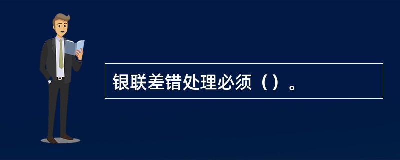 银联差错处理必须（）。