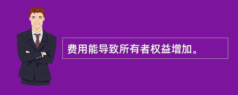 费用能导致所有者权益增加。