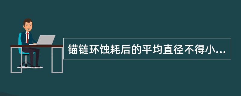 锚链环蚀耗后的平均直径不得小于原设计直径的80%。