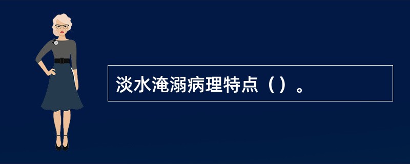 淡水淹溺病理特点（）。