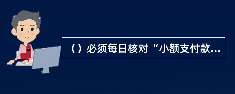 （）必须每日核对“小额支付款项”账户的发生额和余额，并详细登记会计出纳工作日志。