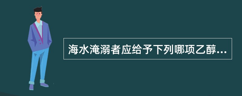 海水淹溺者应给予下列哪项乙醇湿化后吸氧（）