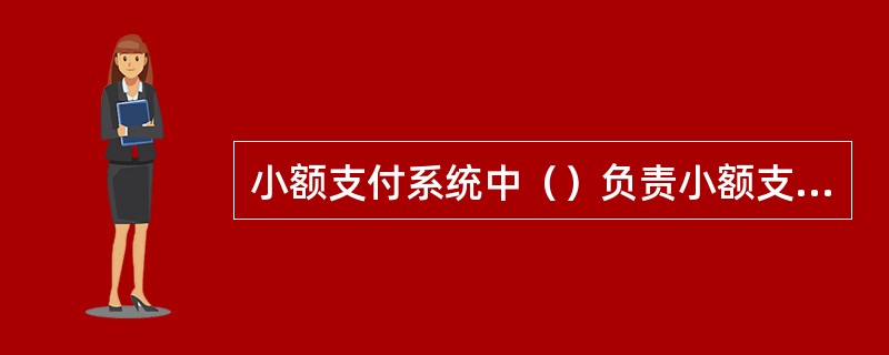 小额支付系统中（）负责小额支付系统凭证、清单、报表的打印工作。