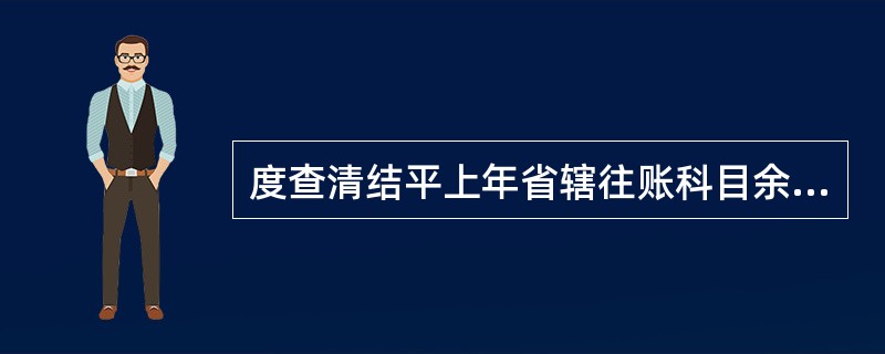 度查清结平上年省辖往账科目余额在借方，上年省辖来账余额在贷方，两科目余额轧差后贷