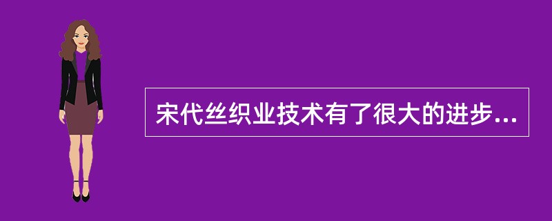 宋代丝织业技术有了很大的进步，以织绣技术为代表新成就是（）