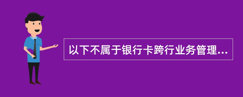 以下不属于银行卡跨行业务管理范畴的是（）。