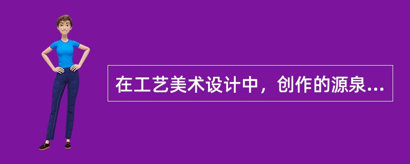 在工艺美术设计中，创作的源泉来自（）。