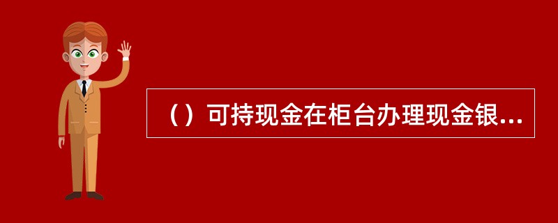 （）可持现金在柜台办理现金银行汇票签发业务。