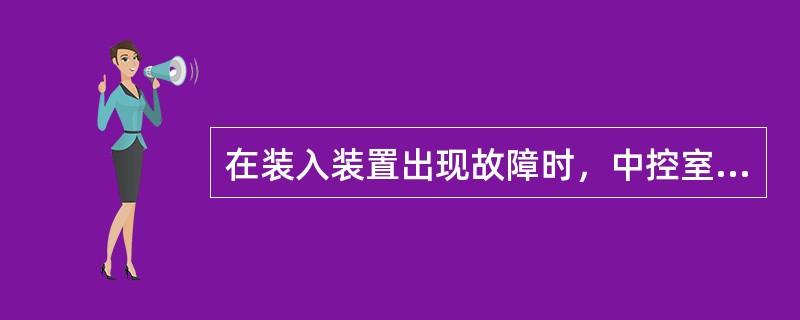 在装入装置出现故障时，中控室的主要操作有：（）。