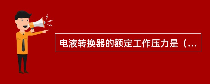 电液转换器的额定工作压力是（）MPa