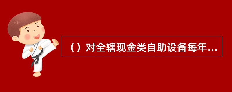 （）对全辖现金类自助设备每年查库一次。