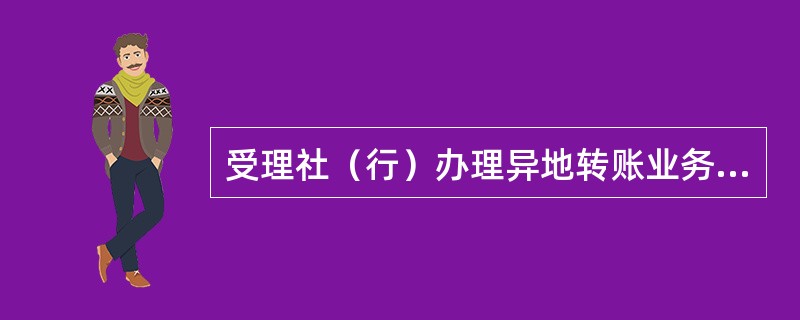 受理社（行）办理异地转账业务时（柜台本地卡／折转入异地账户或柜台异地卡／折转入本