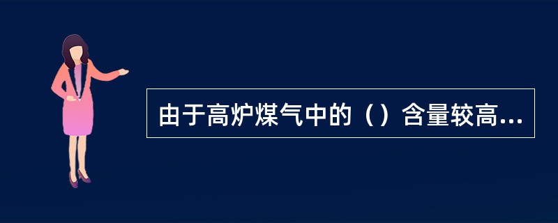 由于高炉煤气中的（）含量较高，因此易使人中毒。