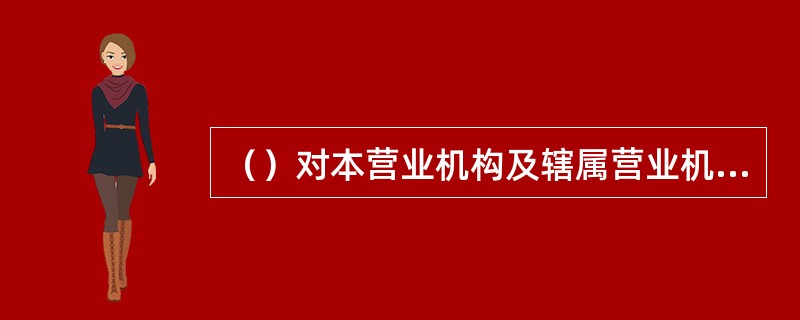 （）对本营业机构及辖属营业机构现金类自助设备、有价单证、抵质押品、假币、代保管物