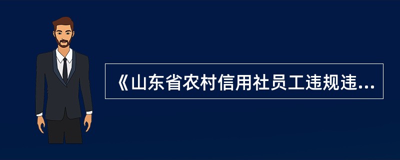 《山东省农村信用社员工违规违纪行为处理办法》规定，因违规操作，导致全辖清算数据错