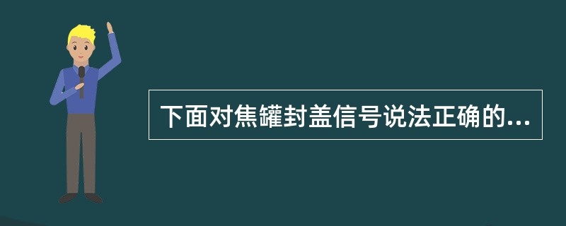 下面对焦罐封盖信号说法正确的是（）。