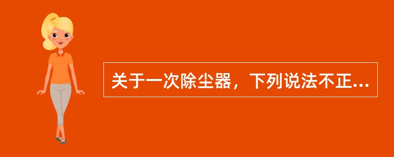 关于一次除尘器，下列说法不正确的是（）。