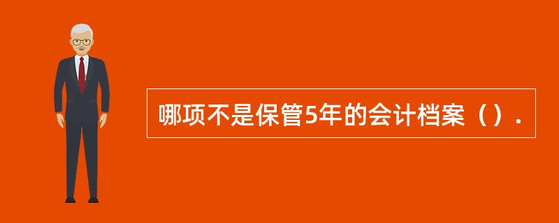 哪项不是保管5年的会计档案（）.