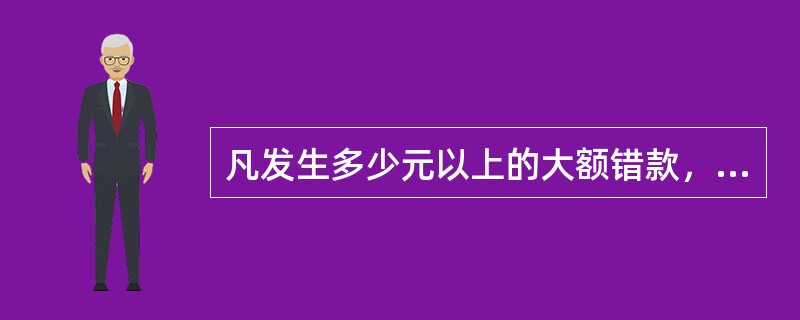 凡发生多少元以上的大额错款，除填具出纳错款报告表外，还应及时逐级上报，其中情节复