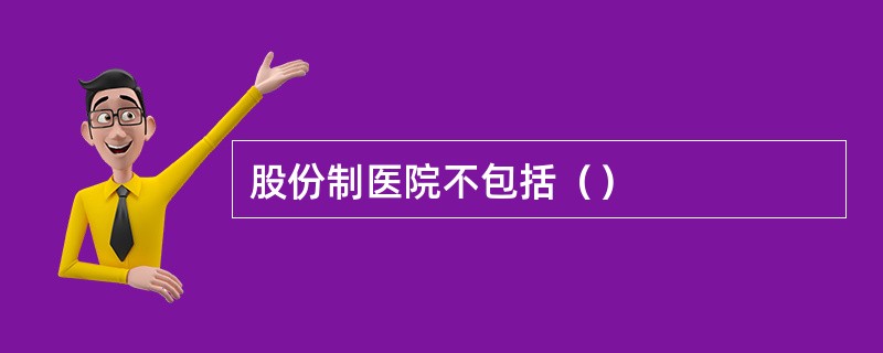 股份制医院不包括（）