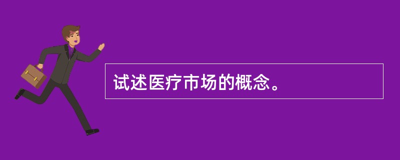 试述医疗市场的概念。