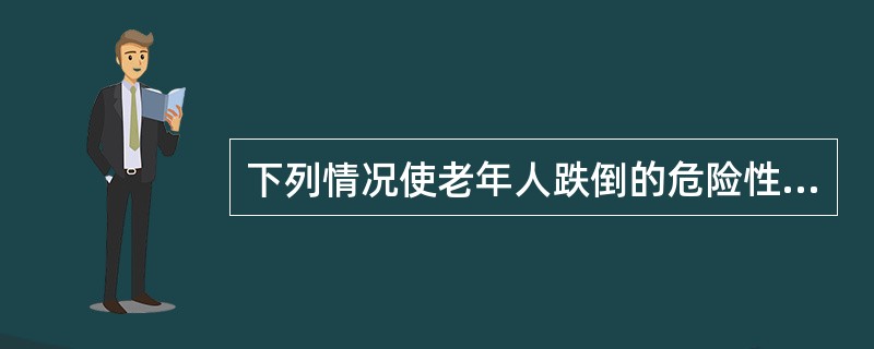 下列情况使老年人跌倒的危险性增加，但不包括（）