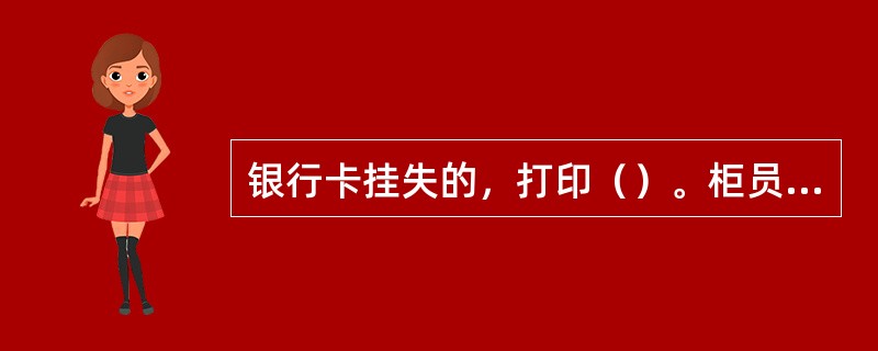 银行卡挂失的，打印（）。柜员将挂失申请书、挂失币别余额明细交存款人签字确认后收回