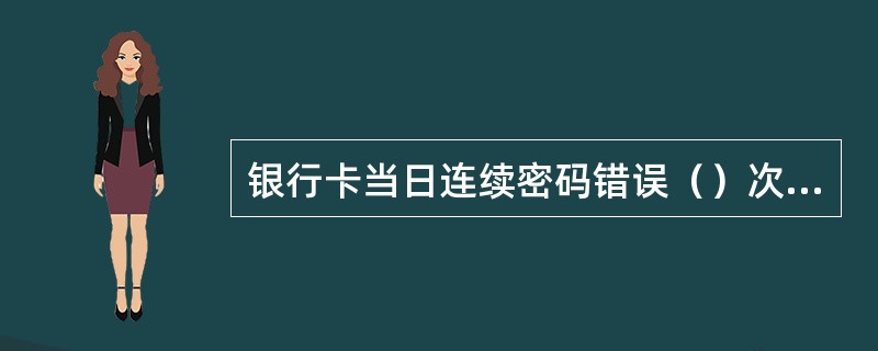 银行卡当日连续密码错误（）次，卡状态将被锁定。